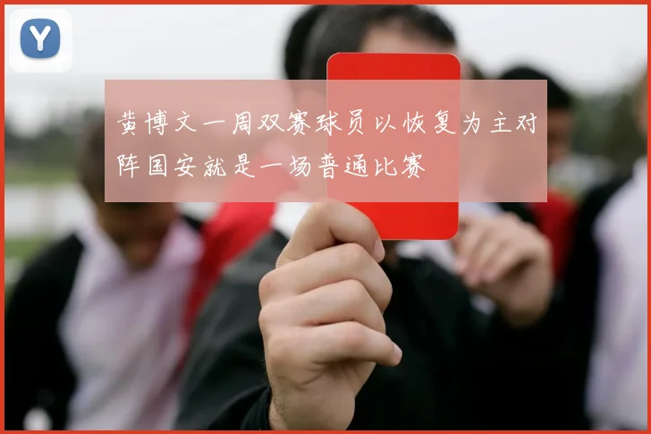 黄博文一周双赛球员以恢复为主对阵国安就是一场普通比赛