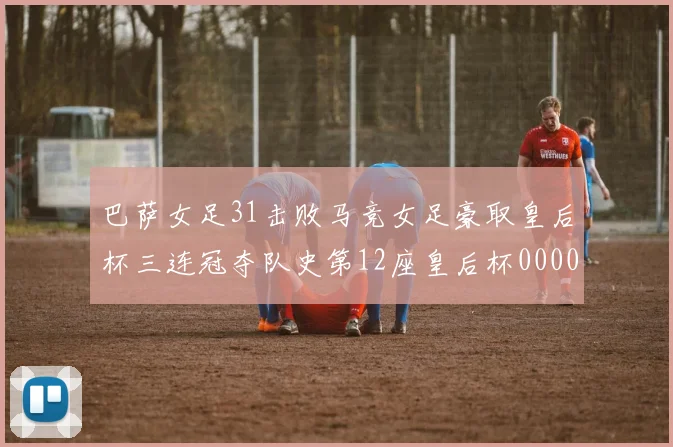 巴萨女足31击败马竞女足豪取皇后杯三连冠夺队史第12座皇后杯0000644