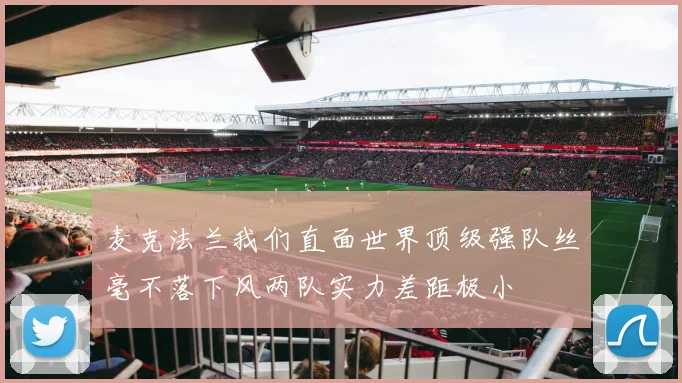 麦克法兰我们直面世界顶级强队丝毫不落下风两队实力差距极小